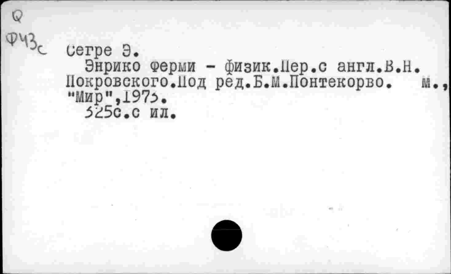 ﻿с?
'V иегре Э.
Энрико Ферми - физик.Пер.с англ.В.Н.
Покровского.Под ред.Б.М.Понтекорво.	м.,
"Мир",197^.
зг5с.с ил.